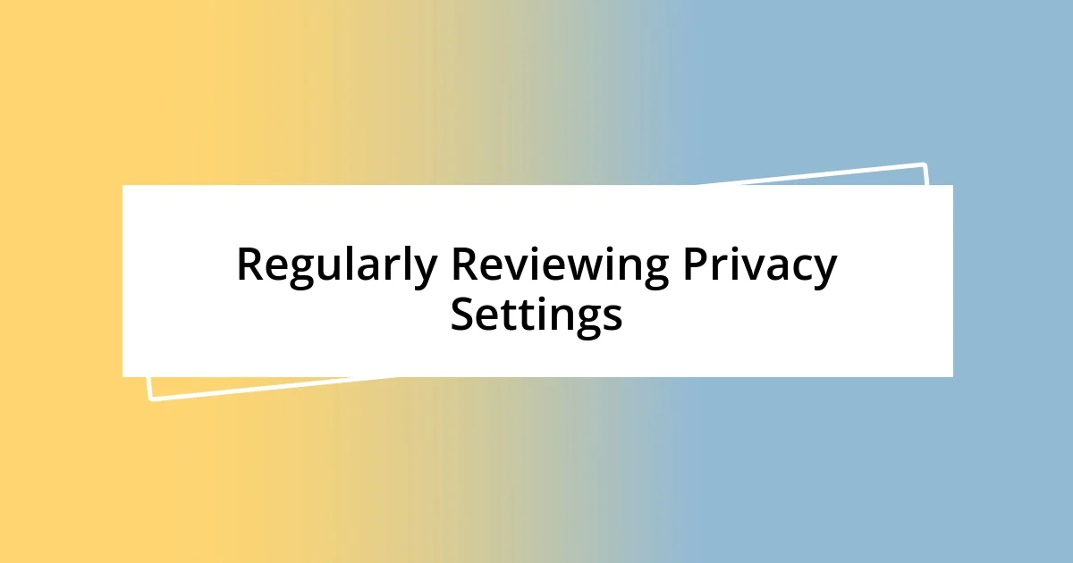 Regularly Reviewing Privacy Settings