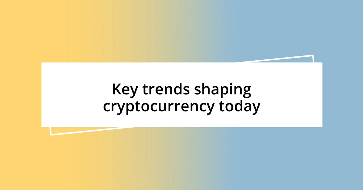 Key trends shaping cryptocurrency today