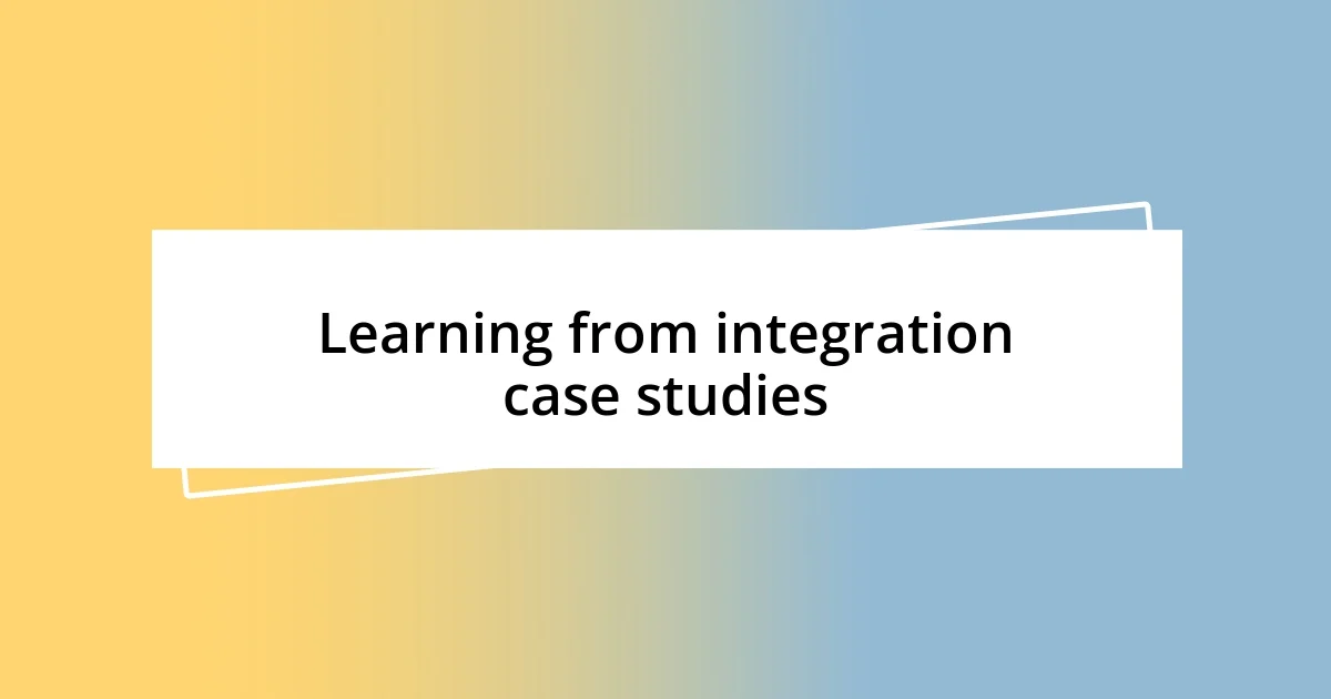 Learning from integration case studies